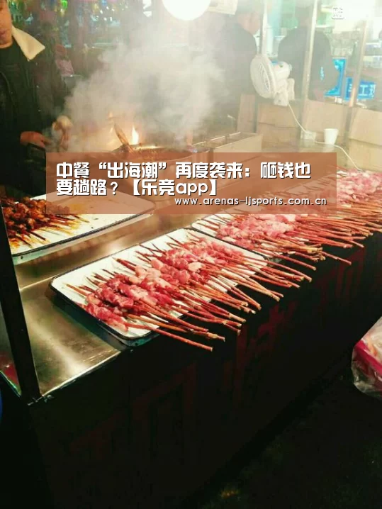 中餐“出海潮”再度袭来:砸钱也要趟路?【乐竞app】(图2) 乐竞俱乐部