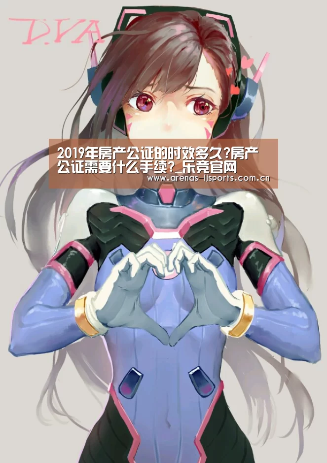 2019年房产公证的时效多久?房产公证需要什么手续?_乐竞官网(图4) 乐竞首页
